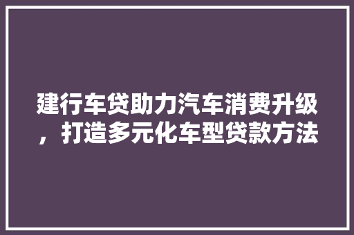 建行车贷助力汽车消费升级，打造多元化车型贷款方法