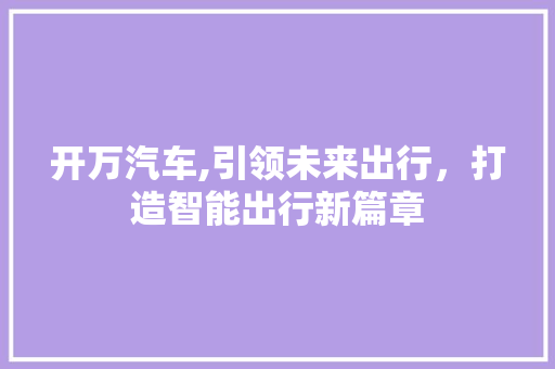 开万汽车,引领未来出行，打造智能出行新篇章