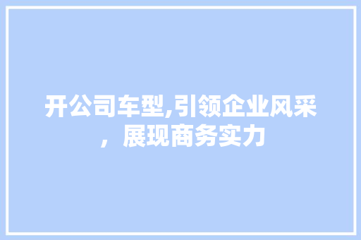 开公司车型,引领企业风采，展现商务实力
