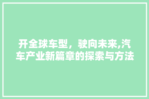 开全球车型，驶向未来,汽车产业新篇章的探索与方法