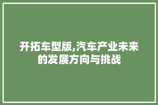 开拓车型版,汽车产业未来的发展方向与挑战