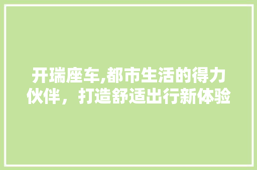 开瑞座车,都市生活的得力伙伴，打造舒适出行新体验