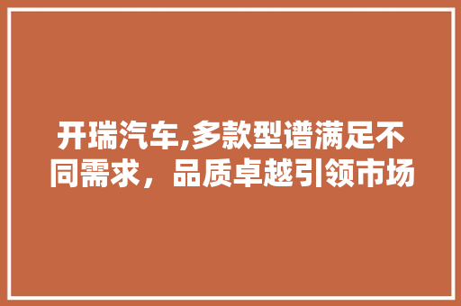 开瑞汽车,多款型谱满足不同需求，品质卓越引领市场潮流