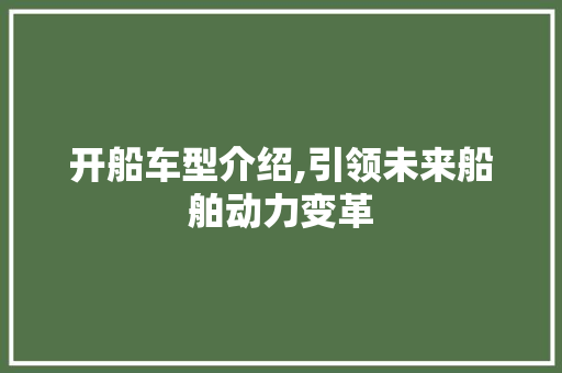 开船车型介绍,引领未来船舶动力变革