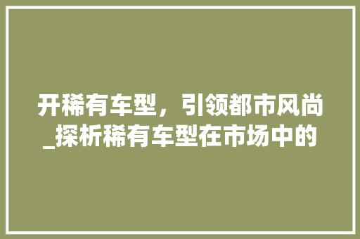 开稀有车型，引领都市风尚_探析稀有车型在市场中的独特魅力