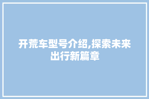 开荒车型号介绍,探索未来出行新篇章