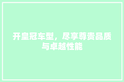 开皇冠车型，尽享尊贵品质与卓越性能