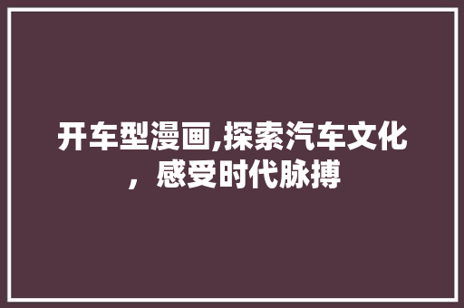 开车型漫画,探索汽车文化，感受时代脉搏