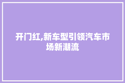 开门红,新车型引领汽车市场新潮流