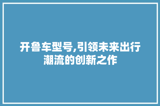 开鲁车型号,引领未来出行潮流的创新之作