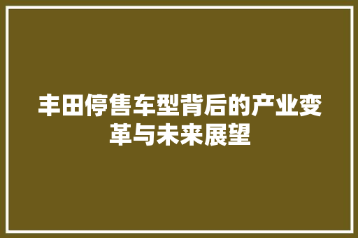 丰田停售车型背后的产业变革与未来展望