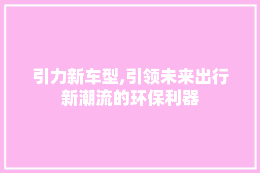 引力新车型,引领未来出行新潮流的环保利器