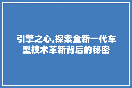 引擎之心,探索全新一代车型技术革新背后的秘密