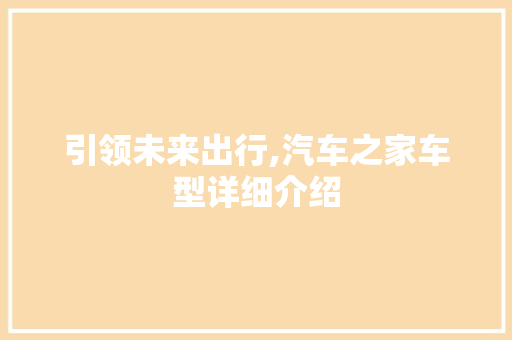 引领未来出行,汽车之家车型详细介绍