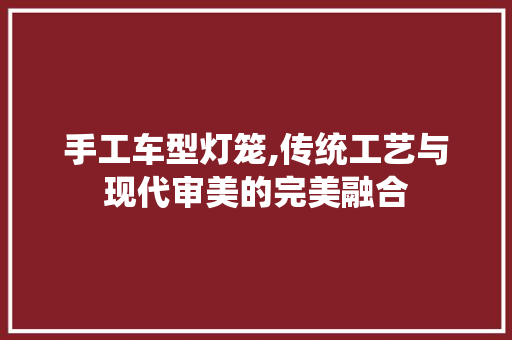 手工车型灯笼,传统工艺与现代审美的完美融合