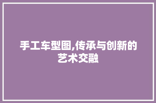 手工车型图,传承与创新的艺术交融