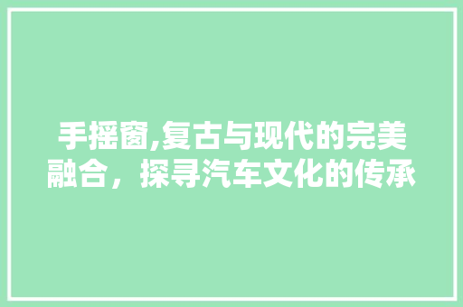 手摇窗,复古与现代的完美融合，探寻汽车文化的传承与发展 车灯配件