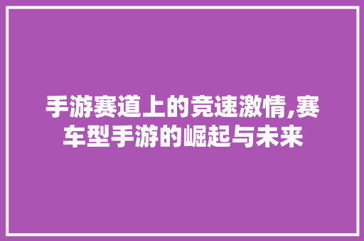 手游赛道上的竞速激情,赛车型手游的崛起与未来