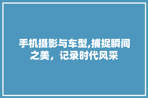 手机摄影与车型,捕捉瞬间之美，记录时代风采
