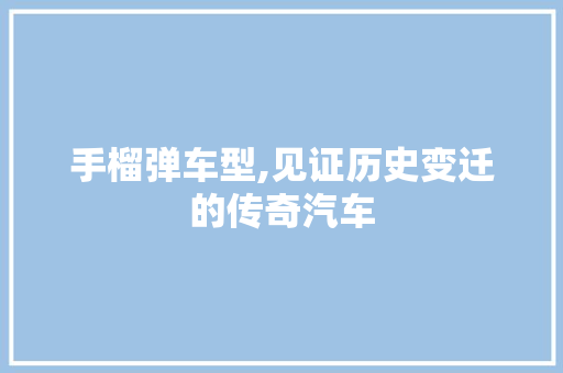 手榴弹车型,见证历史变迁的传奇汽车