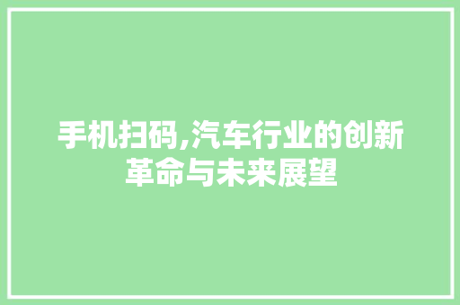手机扫码,汽车行业的创新革命与未来展望 发动机配件