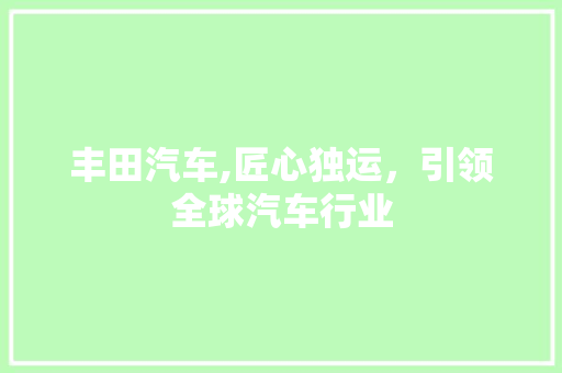 丰田汽车,匠心独运，引领全球汽车行业