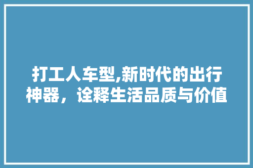打工人车型,新时代的出行神器，诠释生活品质与价值追求