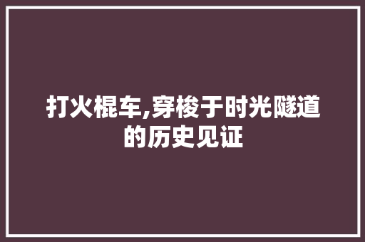 打火棍车,穿梭于时光隧道的历史见证