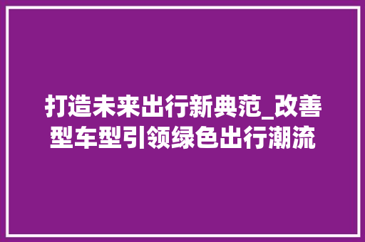 打造未来出行新典范_改善型车型引领绿色出行潮流