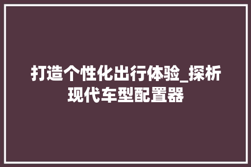 打造个性化出行体验_探析现代车型配置器