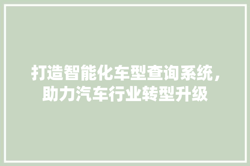 打造智能化车型查询系统，助力汽车行业转型升级