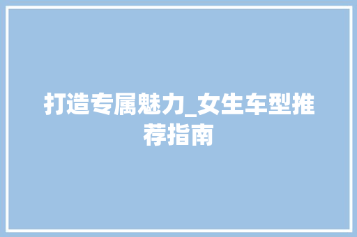 打造专属魅力_女生车型推荐指南