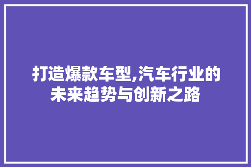 打造爆款车型,汽车行业的未来趋势与创新之路