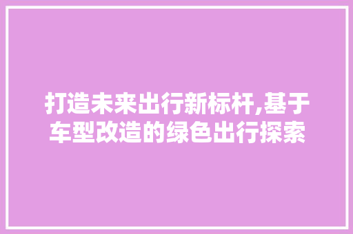 打造未来出行新标杆,基于车型改造的绿色出行探索