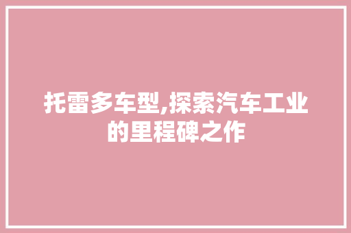 托雷多车型,探索汽车工业的里程碑之作