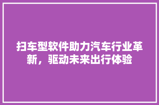 扫车型软件助力汽车行业革新，驱动未来出行体验