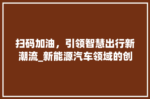扫码加油，引领智慧出行新潮流_新能源汽车领域的创新举措