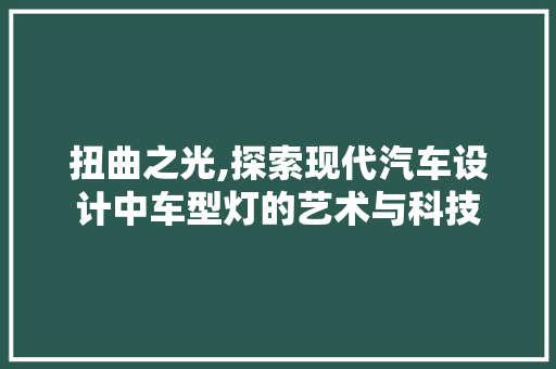 扭曲之光,探索现代汽车设计中车型灯的艺术与科技