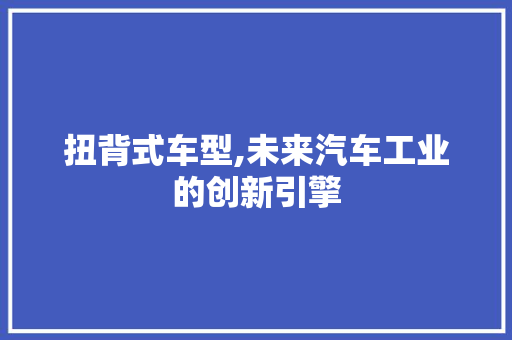 扭背式车型,未来汽车工业的创新引擎