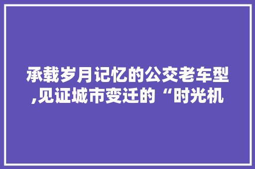 承载岁月记忆的公交老车型,见证城市变迁的“时光机”