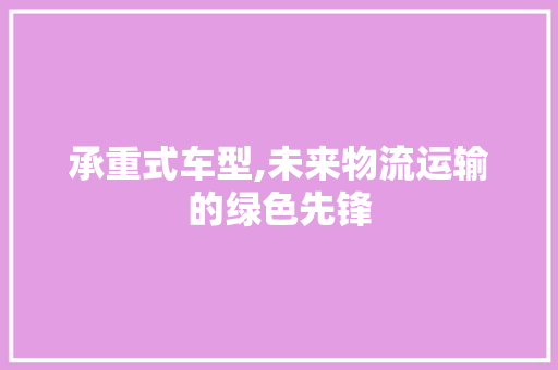 承重式车型,未来物流运输的绿色先锋