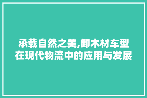承载自然之美,卸木材车型在现代物流中的应用与发展