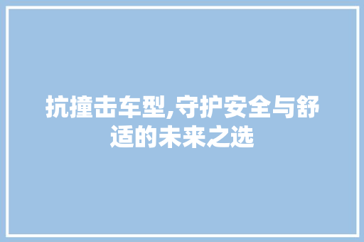 抗撞击车型,守护安全与舒适的未来之选
