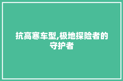 抗高寒车型,极地探险者的守护者