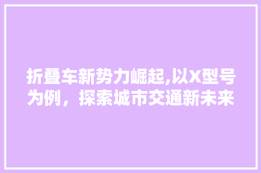 折叠车新势力崛起,以X型号为例，探索城市交通新未来