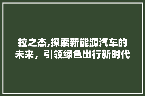 拉之杰,探索新能源汽车的未来，引领绿色出行新时代
