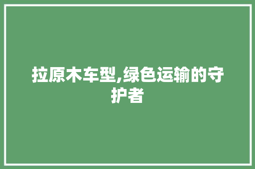 拉原木车型,绿色运输的守护者