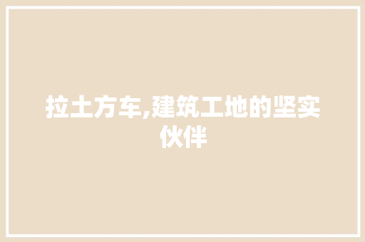 拉土方车,建筑工地的坚实伙伴