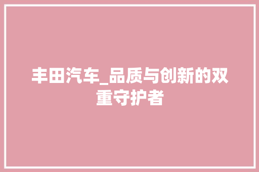 丰田汽车_品质与创新的双重守护者