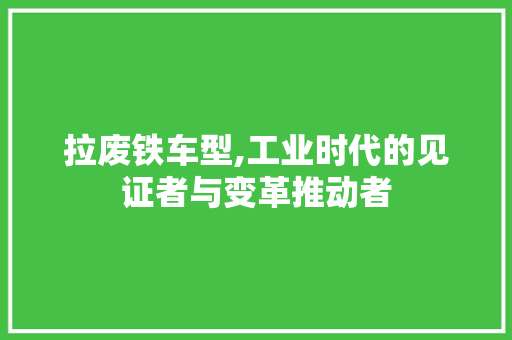 拉废铁车型,工业时代的见证者与变革推动者